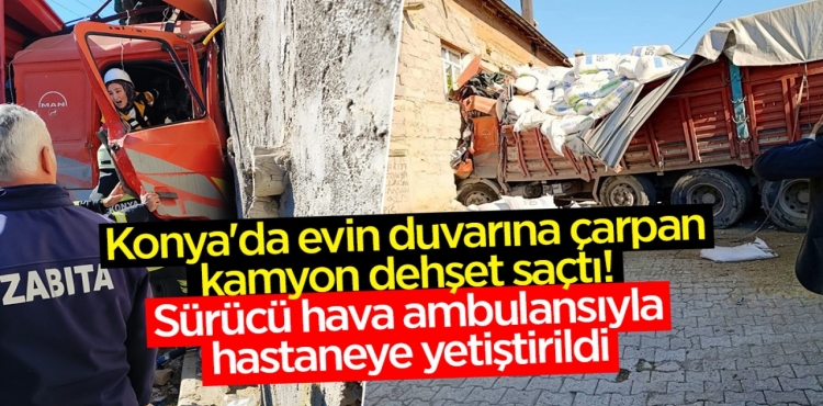 Konya'da evin duvarına çarpan kamyon dehşet saçtı Sürücü hava ambulansıyla hastaneye yetiştirildi?v=1