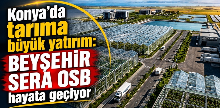 Konya’da Tarıma Büyük Yatırım Beyşehir Sera OSB Hayata Geçiyor