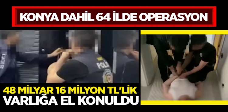 Konya dahil 64 İlde Büyük Operasyon 48 Milyar 16 Milyon TL'lik Varlığa El Konuldu
