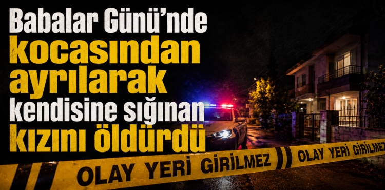 Babalar Günü'nde Kocasından Ayrılarak Kendisine Sığınan Kızını Öldürdü