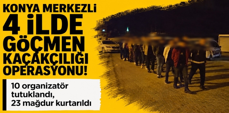 Konya Merkezli 4 İlde Göçmen Kaçakçılığı Operasyonu 10 Organizatör Tutuklandı, 23 Mağdur Kurtarıldı