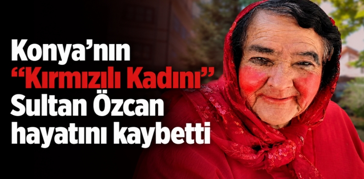 Konya’nın Kırmızılı Kadını Sultan Özcan Hayatını Kaybetti