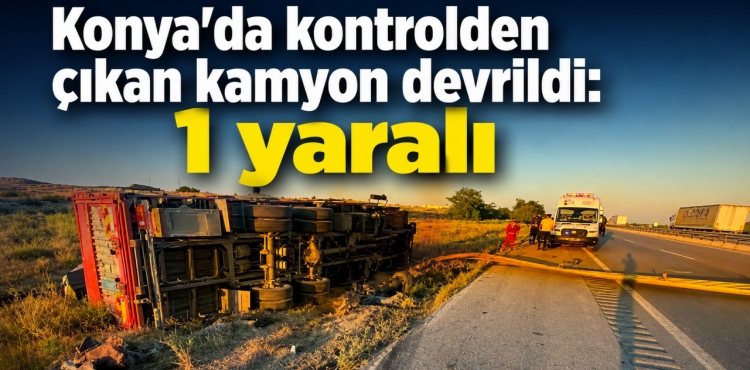 Konya'da kontrolden çıkan kamyon devrildi: 1 yaralı