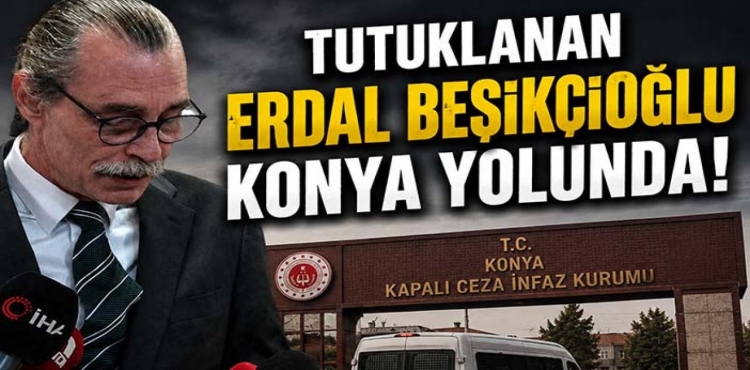 Tutuklanan Erdal Beşikçioğlu Konya Yolunda!