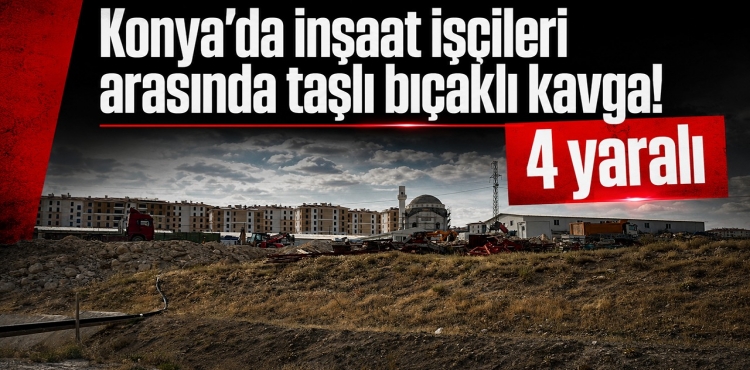 Konya’da İnşaat İşçileri Arasında Taşlı Bıçaklı Kavga 4 Yaralı