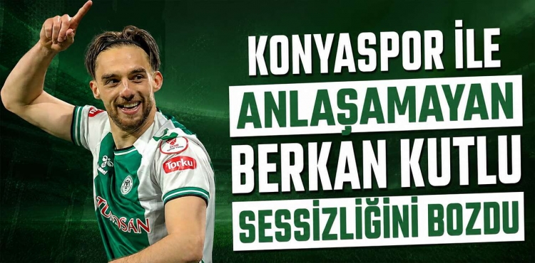 Konyaspor ile Anlaşamayan Berkan Kutlu Sessizliğini Bozdu