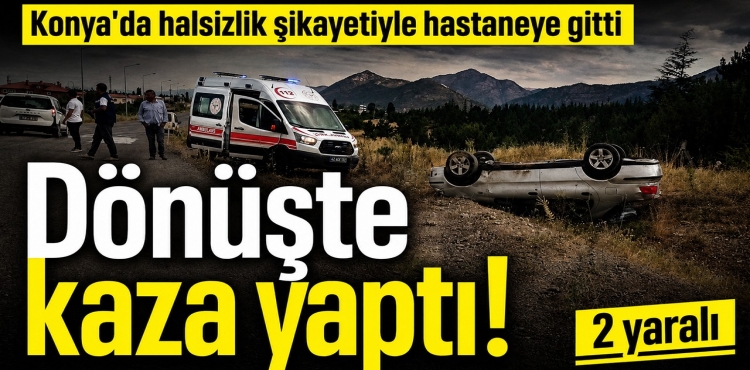Konya’da Halsizlik Şikayetiyle Hastaneye Gitti, Dönüşte Kaza Yaptı