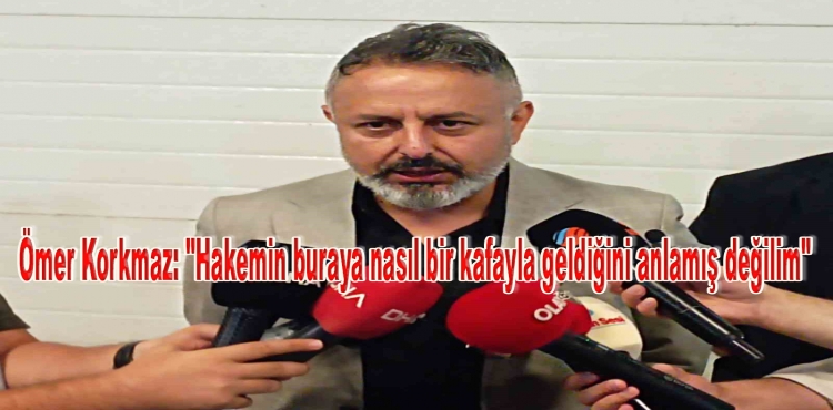 Ömer Korkmaz Hakemin buraya nasıl bir kafayla geldiğini anlamış değilim