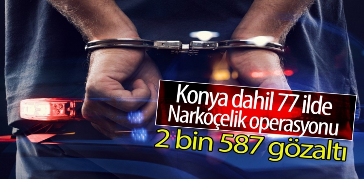 Konya dahil 77 ilde Narkoçelik operasyonu: 2 bin 587 gözaltı