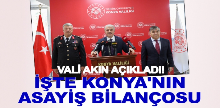 Vali Akın açıkladı! İşte Konya'nın asayiş bilançosu