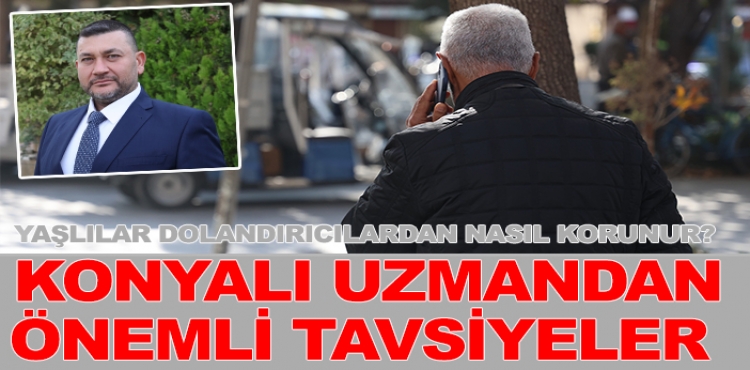 Yaşlılar dolandırıcılardan nasıl korunur? Konyalı uzmandan önemli tavsiyeler