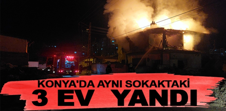 Konya'da aynı sokak üzerindeki 3 ev sırayla yandı