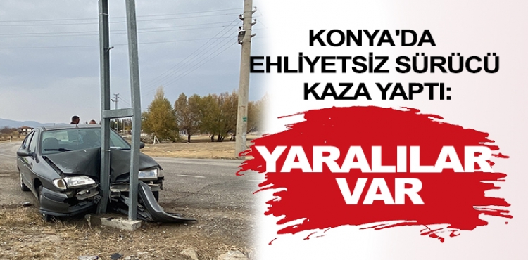 Konya'da ehliyetsiz sürücü kaza yaptı: Yaralılar var