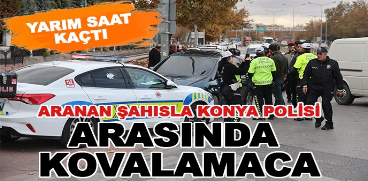 Aranan şahısla Konya polisi arasında kovalamaca! Yarım saat kaçtı