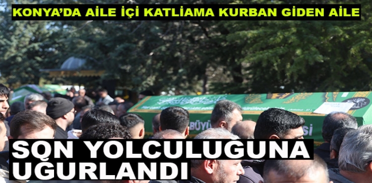 Konya’da aile içi katliama kurban giden aile son yolculuğuna uğurlandı