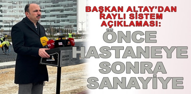 Başkan Altay’dan raylı sistem açıklaması: Önce hastaneye sonra sanayiye