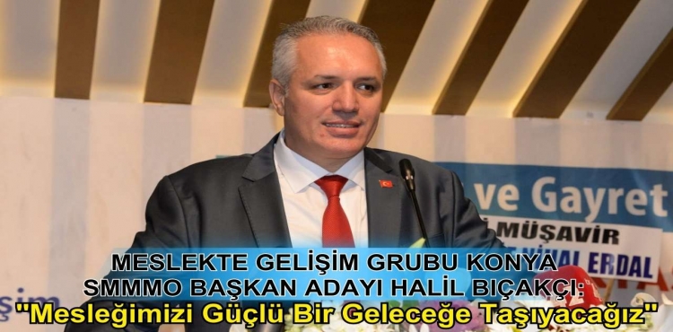 Meslekte Gelişim Grubu Konya SMMMO Başkan Adayı Halil Bıçakçı: 