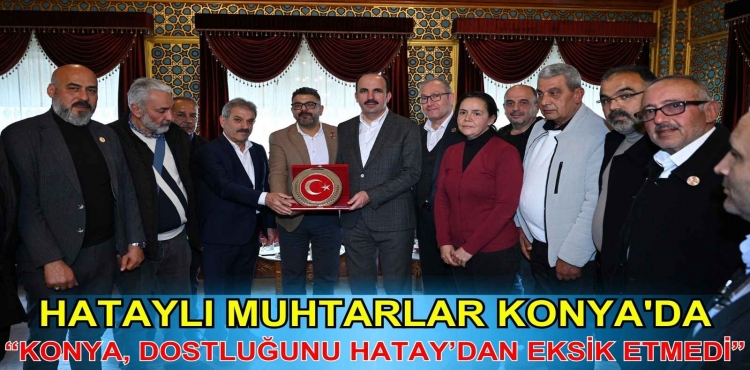 Hataylı muhtarlar Konya'da: “Konya, dostluğunu Hatay’dan eksik etmedi”