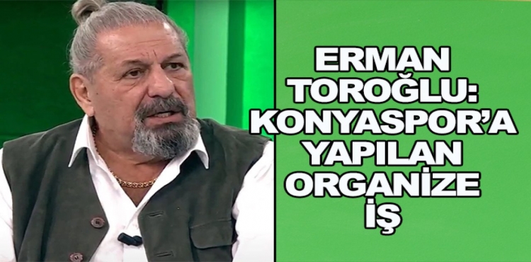 Erman Toroğlu: Konyaspor’a Yapılan Organize İş