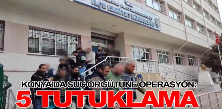 Konya'da suç örgütüne operasyon: 5 tutuklama