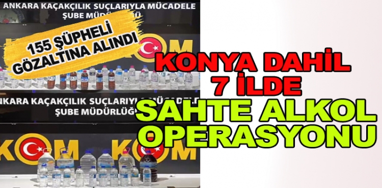 Konya dahil 7 ilde sahte alkol operasyonu! 155 şüpheli gözaltına alındı