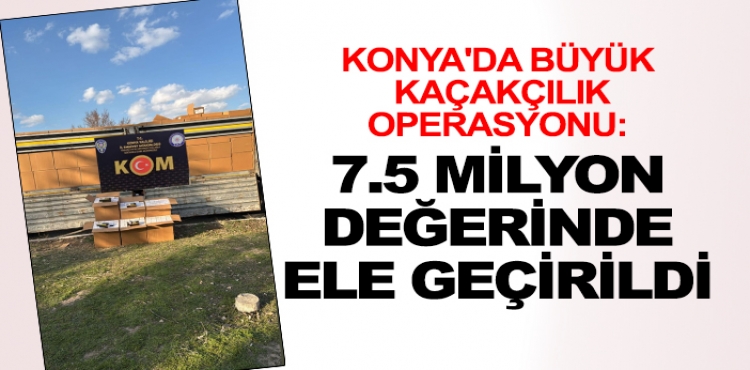 Konya'da büyük kaçakçılık operasyonu: 7.5 milyon değerinde ele geçirildi?v=1