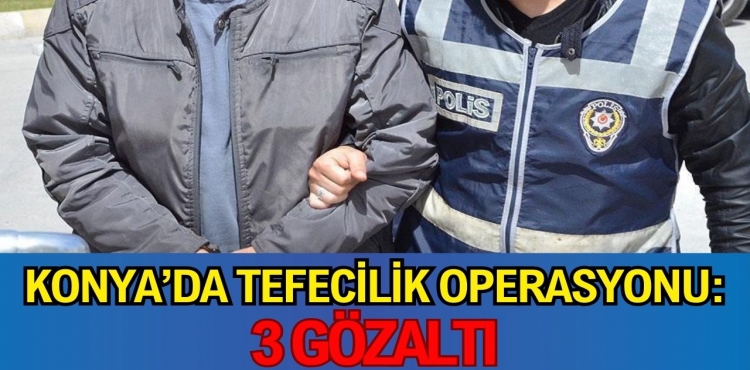 Konya ve Ordu'da tefecilik operasyonu: 3 gözaltı