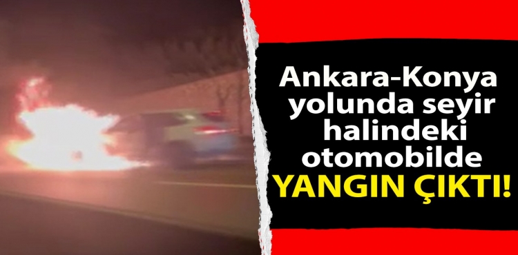 Ankara-Konya yolunda seyir halindeki otomobilde yangın çıktı