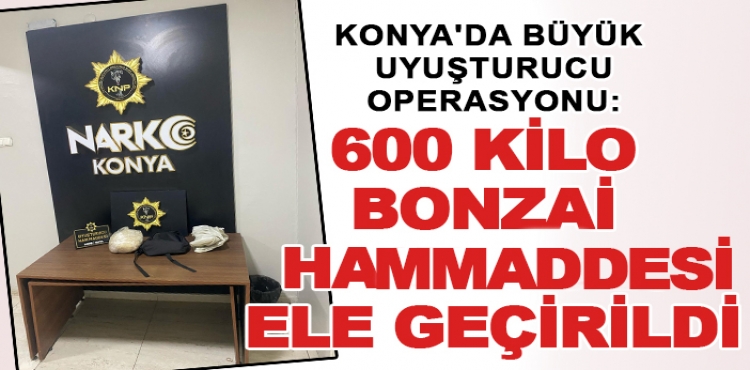 Konya'da büyük uyuşturucu operasyonu: 600 kilo bonzai hammaddesi ele geçirildi